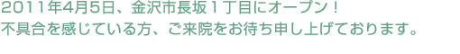 2011年4月5日、金沢市長坂1丁目にオープン! 不具合を感じている方、ご来院をお待ち申し上げております。