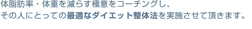 体脂肪率・体重を減らす極意をコーチングし、その人にとっての最適なダイエット整体法を実施させて頂きます。